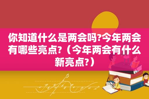 你知道什么是两会吗?今年两会有哪些亮点?（今年两会有什么新亮点?）