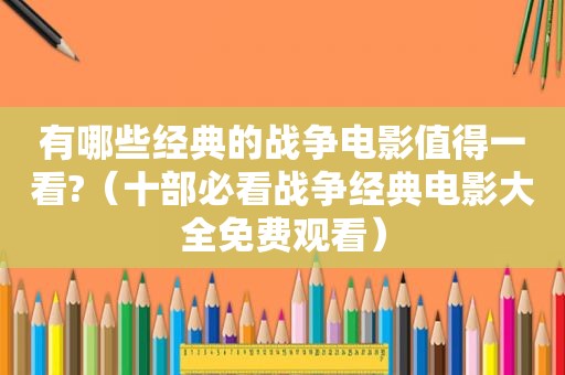 有哪些经典的战争电影值得一看?（十部必看战争经典电影大全免费观看）