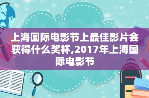 上海国际电影节上最佳影片会获得什么奖杯,2017年上海国际电影节