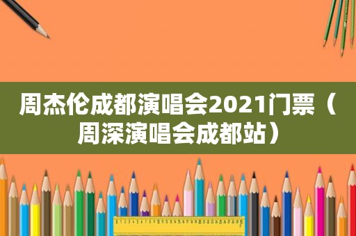 周杰伦成都演唱会2021门票（周深演唱会成都站）