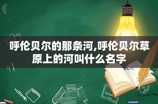 呼伦贝尔的那条河,呼伦贝尔草原上的河叫什么名字