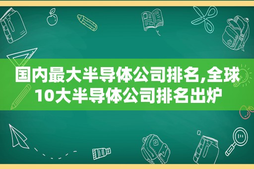 国内最大半导体公司排名,全球10大半导体公司排名出炉