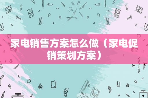 家电销售方案怎么做（家电促销策划方案）