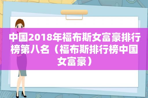 中国2018年福布斯女富豪排行榜第八名（福布斯排行榜中国女富豪）