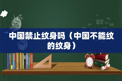 中国禁止纹身吗（中国不能纹的纹身）