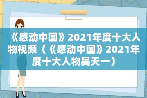 《感动中国》2021年度十大人物视频（《感动中国》2021年度十大人物吴天一）