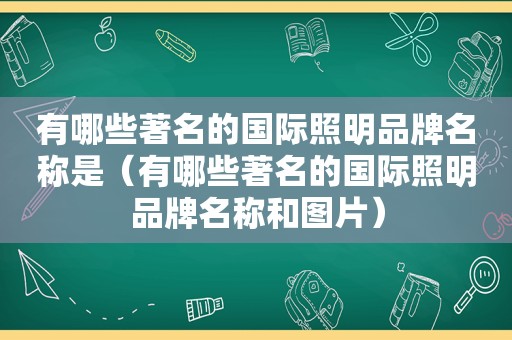 有哪些著名的国际照明品牌名称是（有哪些著名的国际照明品牌名称和图片）