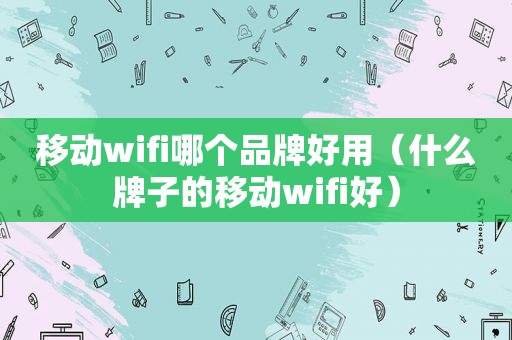 移动wifi哪个品牌好用（什么牌子的移动wifi好）