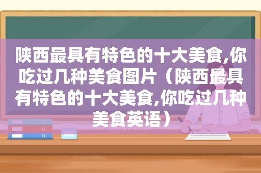 陕西最具有特色的十大美食,你吃过几种美食图片（陕西最具有特色的十大美食,你吃过几种美食英语）