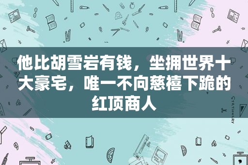 他比胡雪岩有钱，坐拥世界十大豪宅，唯一不向慈禧下跪的红顶商人