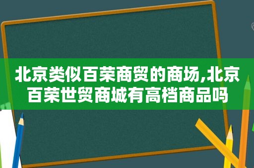 北京类似百荣商贸的商场,北京百荣世贸商城有高档商品吗