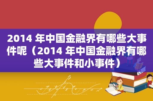 2014 年中国金融界有哪些大事件呢（2014 年中国金融界有哪些大事件和小事件）