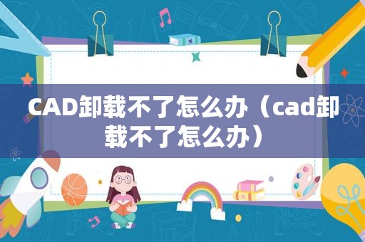 CAD卸载不了怎么办（cad卸载不了怎么办）