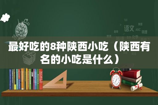 最好吃的8种陕西小吃（陕西有名的小吃是什么）