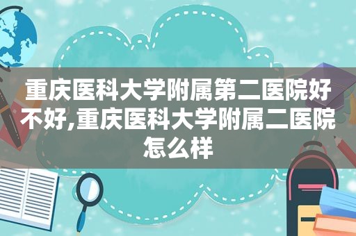 重庆医科大学附属第二医院好不好,重庆医科大学附属二医院怎么样