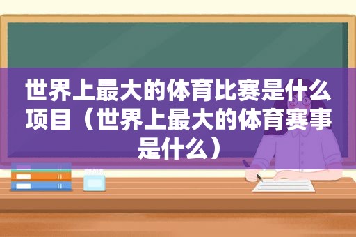 世界上最大的体育比赛是什么项目（世界上最大的体育赛事是什么）