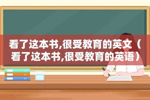 看了这本书,很受教育的英文（看了这本书,很受教育的英语）