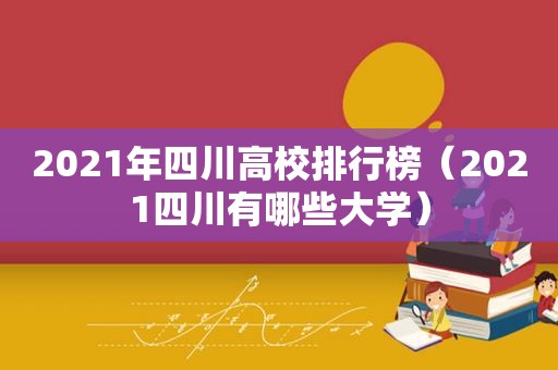 2021年四川高校排行榜（2021四川有哪些大学）