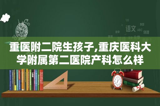 重医附二院生孩子,重庆医科大学附属第二医院产科怎么样