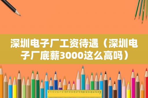 深圳电子厂工资待遇（深圳电子厂底薪3000这么高吗）