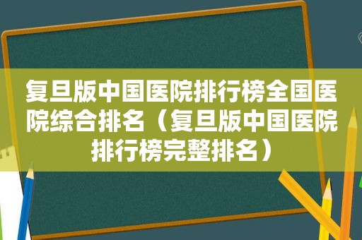 复旦版中国医院排行榜全国医院综合排名（复旦版中国医院排行榜完整排名）