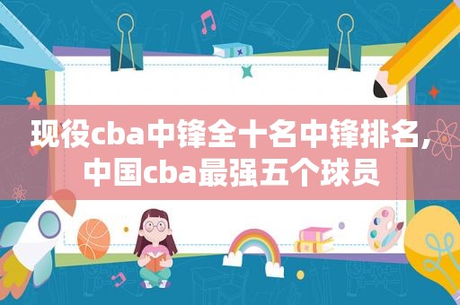 现役cba中锋全十名中锋排名,中国cba最强五个球员