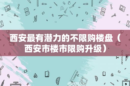 西安最有潜力的不限购楼盘（西安市楼市限购升级）