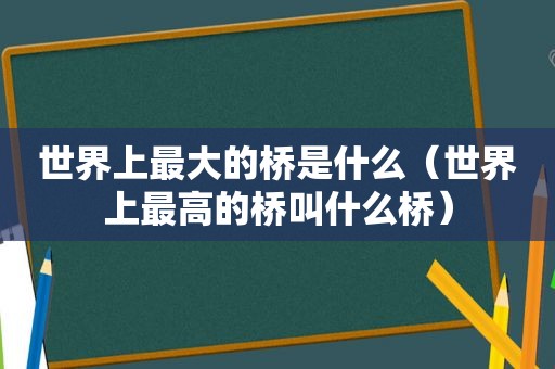 世界上最大的桥是什么（世界上最高的桥叫什么桥）