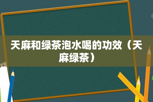 天麻和绿茶泡水喝的功效（天麻绿茶）