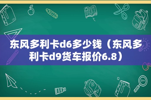 东风多利卡d6多少钱（东风多利卡d9货车报价6.8）