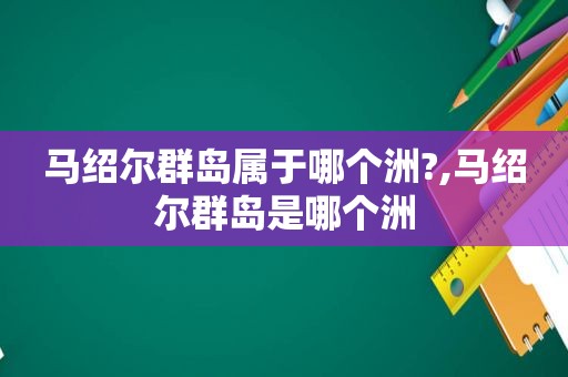 马绍尔群岛属于哪个洲?,马绍尔群岛是哪个洲