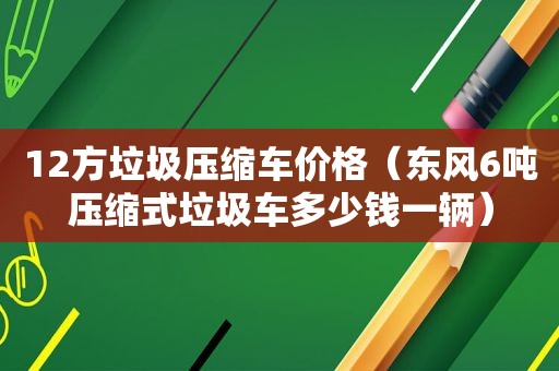 12方垃圾压缩车价格（东风6吨压缩式垃圾车多少钱一辆）