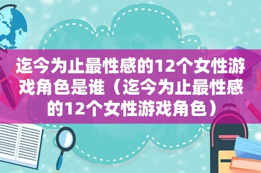 迄今为止最性感的12个女性游戏角色是谁（迄今为止最性感的12个女性游戏角色）