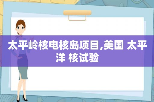 太平岭核电核岛项目,美国 太平洋 核试验