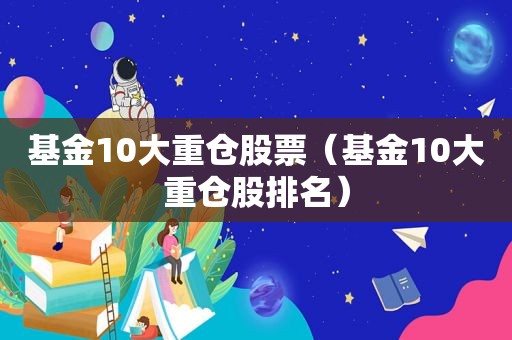 基金10大重仓股票（基金10大重仓股排名）