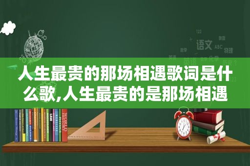 人生最贵的那场相遇歌词是什么歌,人生最贵的是那场相遇