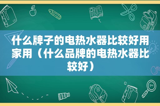 什么牌子的电热水器比较好用家用（什么品牌的电热水器比较好）