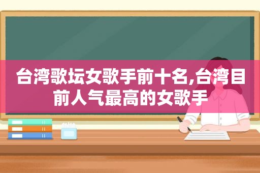 台湾歌坛女歌手前十名,台湾目前人气最高的女歌手