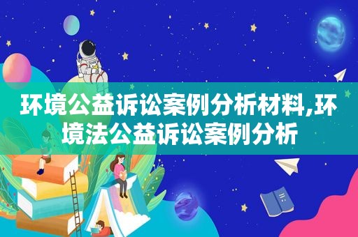 环境公益诉讼案例分析材料,环境法公益诉讼案例分析