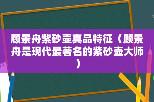 顾景舟紫砂壶真品特征（顾景舟是现代最著名的紫砂壶大师）