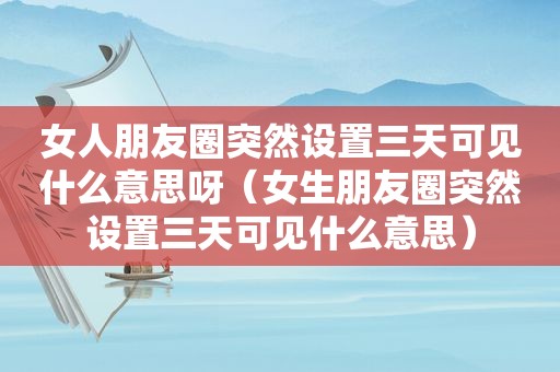 女人朋友圈突然设置三天可见什么意思呀（女生朋友圈突然设置三天可见什么意思）