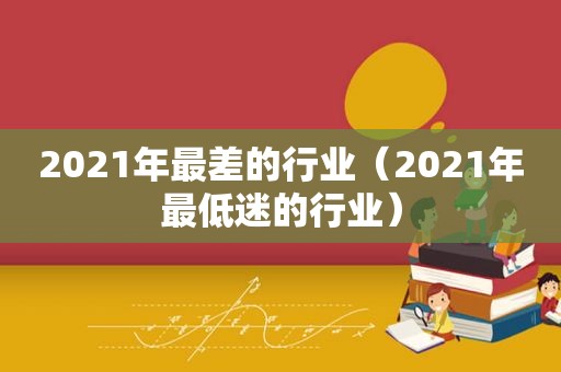 2021年最差的行业（2021年最低迷的行业）