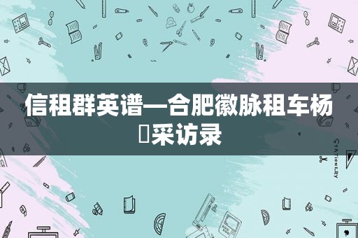 信租群英谱—合肥徽脉租车杨璠采访录