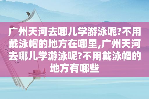 广州天河去哪儿学游泳呢?不用戴泳帽的地方在哪里,广州天河去哪儿学游泳呢?不用戴泳帽的地方有哪些