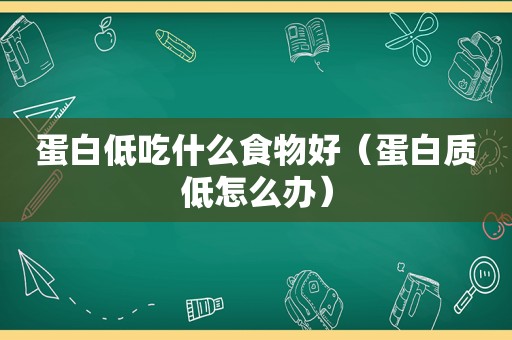 蛋白低吃什么食物好（蛋白质低怎么办）