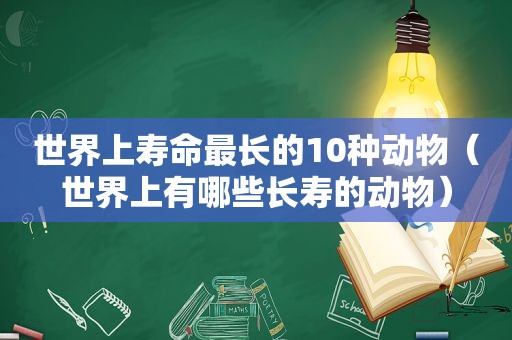 世界上寿命最长的10种动物（世界上有哪些长寿的动物）