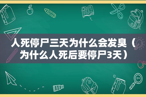 人死停尸三天为什么会发臭（为什么人死后要停尸3天）