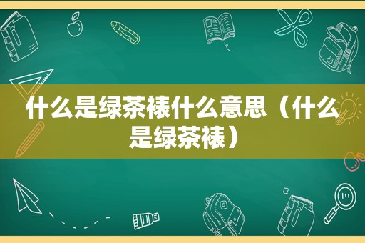 什么是绿茶裱什么意思（什么是绿茶裱）