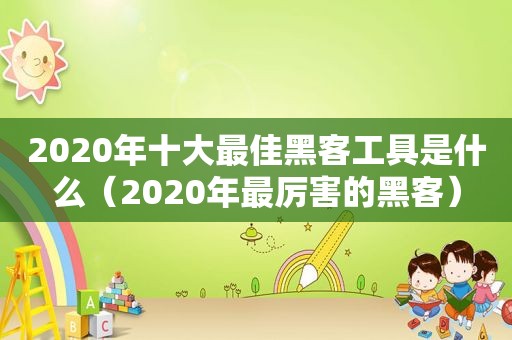 2020年十大最佳黑客工具是什么（2020年最厉害的黑客）