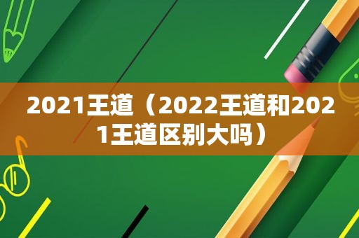 2021王道（2022王道和2021王道区别大吗）